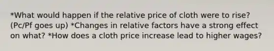 *What would happen if the relative price of cloth were to rise? (Pc/Pf goes up) *Changes in relative factors have a strong effect on what? *How does a cloth price increase lead to higher wages?