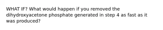 WHAT IF? What would happen if you removed the dihydroxyacetone phosphate generated in step 4 as fast as it was produced?