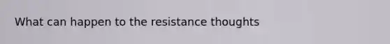 What can happen to the resistance thoughts
