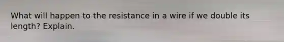 What will happen to the resistance in a wire if we double its length? Explain.