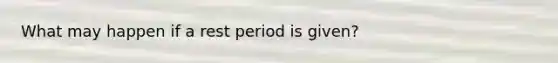 What may happen if a rest period is given?