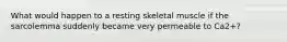 What would happen to a resting skeletal muscle if the sarcolemma suddenly became very permeable to Ca2+?
