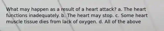 What may happen as a result of a heart attack? a. The heart functions inadequately. b. The heart may stop. c. Some heart muscle tissue dies from lack of oxygen. d. All of the above