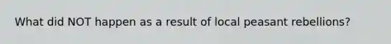 What did NOT happen as a result of local peasant rebellions?