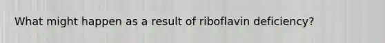 What might happen as a result of riboflavin deficiency?