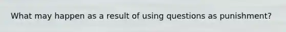 What may happen as a result of using questions as punishment?