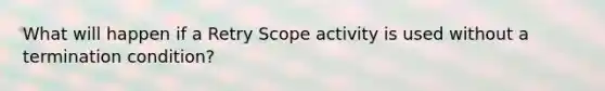 What will happen if a Retry Scope activity is used without a termination condition?