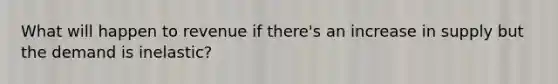 What will happen to revenue if there's an increase in supply but the demand is inelastic?