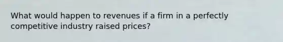 What would happen to revenues if a firm in a perfectly competitive industry raised prices?