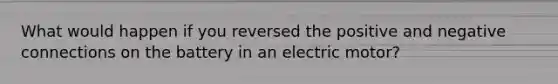 What would happen if you reversed the positive and negative connections on the battery in an electric motor?