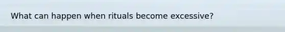 What can happen when rituals become excessive?