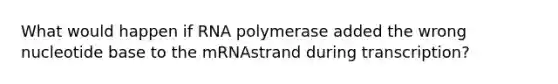 What would happen if RNA polymerase added the wrong nucleotide base to the mRNAstrand during transcription?