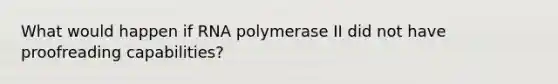 What would happen if RNA polymerase II did not have proofreading capabilities?