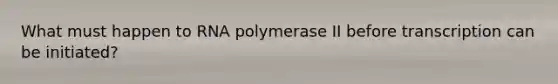 What must happen to RNA polymerase II before transcription can be initiated?