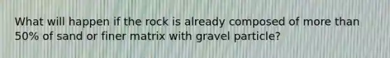 What will happen if the rock is already composed of more than 50% of sand or finer matrix with gravel particle?