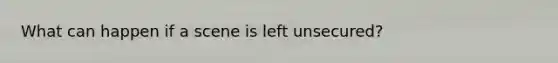 What can happen if a scene is left unsecured?