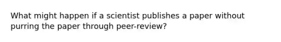 What might happen if a scientist publishes a paper without purring the paper through peer-review?