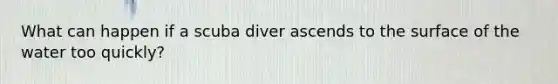 What can happen if a scuba diver ascends to the surface of the water too quickly?