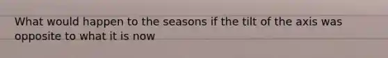 What would happen to the seasons if the tilt of the axis was opposite to what it is now