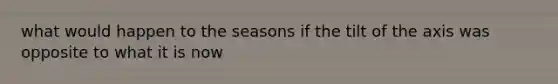 what would happen to the seasons if the tilt of the axis was opposite to what it is now