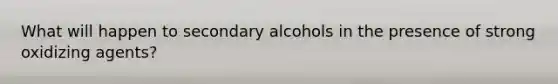 What will happen to secondary alcohols in the presence of strong oxidizing agents?