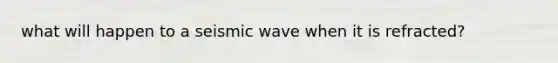 what will happen to a seismic wave when it is refracted?