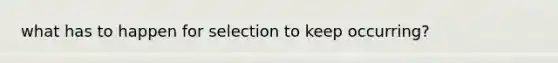 what has to happen for selection to keep occurring?