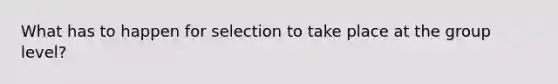 What has to happen for selection to take place at the group level?