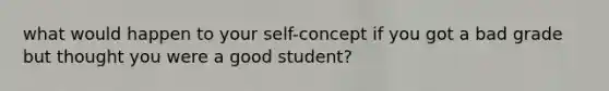 what would happen to your self-concept if you got a bad grade but thought you were a good student?