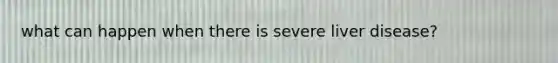 what can happen when there is severe liver disease?