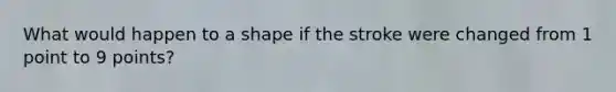 What would happen to a shape if the stroke were changed from 1 point to 9 points?