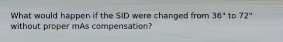 What would happen if the SID were changed from 36" to 72" without proper mAs compensation?