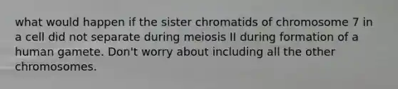 what would happen if the sister chromatids of chromosome 7 in a cell did not separate during meiosis II during formation of a human gamete. Don't worry about including all the other chromosomes.