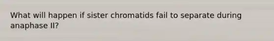 What will happen if sister chromatids fail to separate during anaphase II?