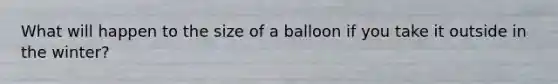 What will happen to the size of a balloon if you take it outside in the winter?