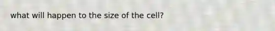 what will happen to the size of the cell?