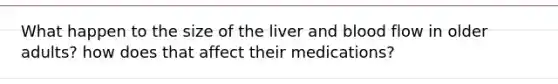 What happen to the size of the liver and blood flow in older adults? how does that affect their medications?