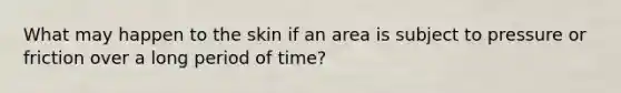 What may happen to the skin if an area is subject to pressure or friction over a long period of time?