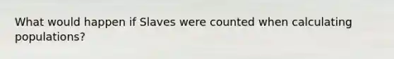 What would happen if Slaves were counted when calculating populations?