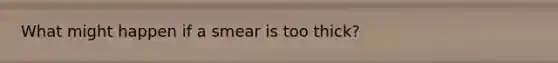 What might happen if a smear is too thick?