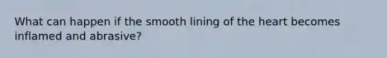 What can happen if the smooth lining of <a href='https://www.questionai.com/knowledge/kya8ocqc6o-the-heart' class='anchor-knowledge'>the heart</a> becomes inflamed and abrasive?