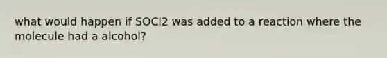 what would happen if SOCl2 was added to a reaction where the molecule had a alcohol?