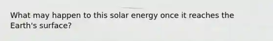 What may happen to this solar energy once it reaches the Earth's surface?