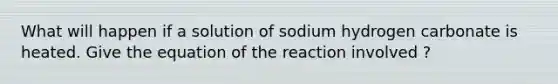 What will happen if a solution of sodium hydrogen carbonate is heated. Give the equation of the reaction involved ?