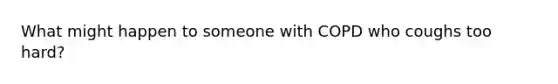 What might happen to someone with COPD who coughs too hard?