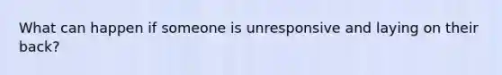 What can happen if someone is unresponsive and laying on their back?