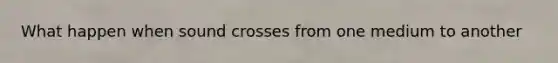 What happen when sound crosses from one medium to another