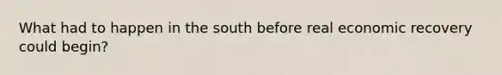 What had to happen in the south before real economic recovery could begin?