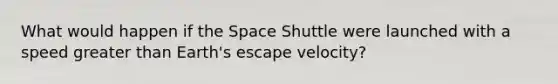 What would happen if the Space Shuttle were launched with a speed greater than Earth's escape velocity?