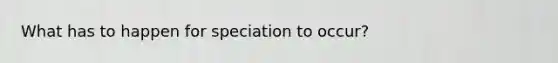 What has to happen for speciation to occur?
